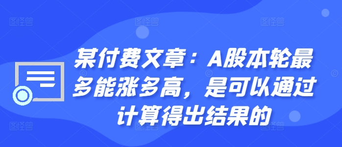 某付费文章：A股本轮最多能涨多高，是可以通过计算得出结果的-无双资源网