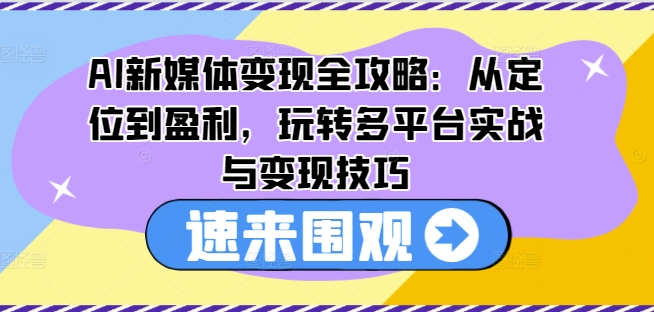 AI新媒体变现全攻略：从定位到盈利，玩转多平台实战与变现技巧-无双资源网