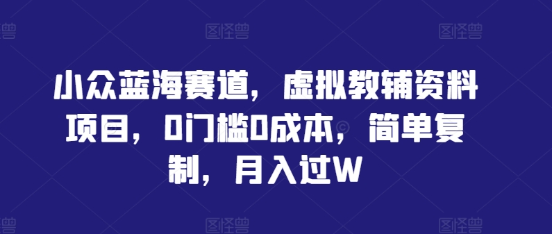 小众蓝海赛道，虚拟教辅资料项目，0门槛0成本，简单复制，月入过W【揭秘】-无双资源网