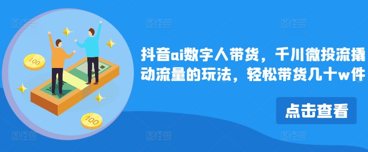 抖音ai数字人带货，千川微投流撬动流量的玩法，轻松带货几十w件-无双资源网