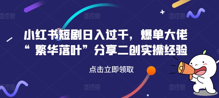 小红书短剧日入过千，爆单大佬“繁华落叶”分享二创实操经验-无双资源网