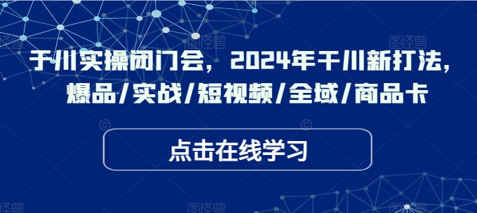 千川实操闭门会，2024年干川新打法，爆品/实战/短视频/全域/商品卡-无双资源网