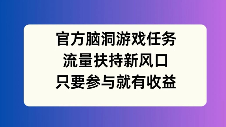 官方脑洞游戏任务，流量扶持新风口，只要参与就有收益【揭秘】-无双资源网