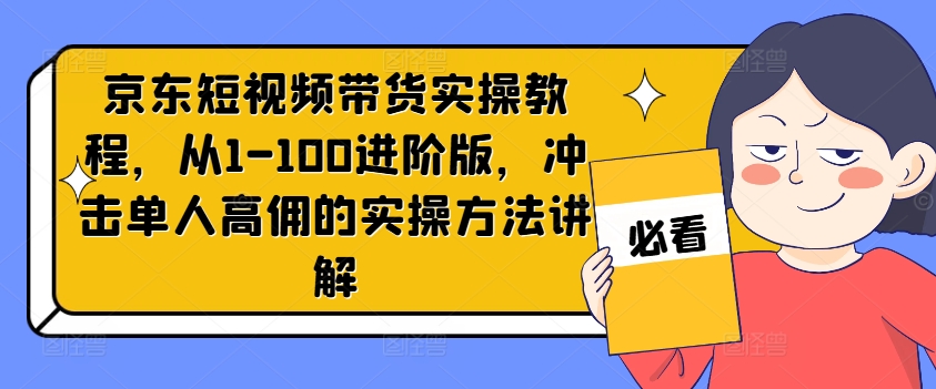 京东短视频带货实操教程，从1-100进阶版，冲击单人高佣的实操方法讲解-无双资源网