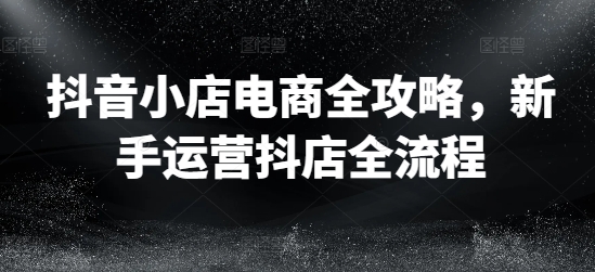 抖音小店电商全攻略，新手运营抖店全流程-无双资源网