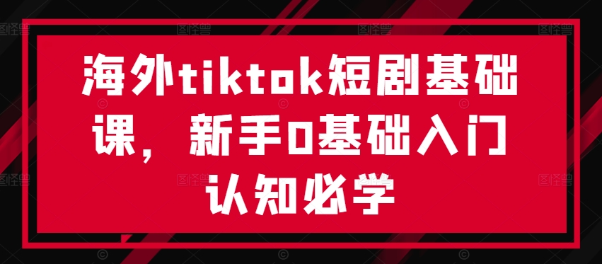 海外tiktok短剧基础课，新手0基础入门认知必学-无双资源网