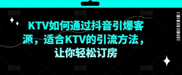 KTV抖音短视频营销，KTV如何通过抖音引爆客源，适合KTV的引流方法，让你轻松订房-无双资源网