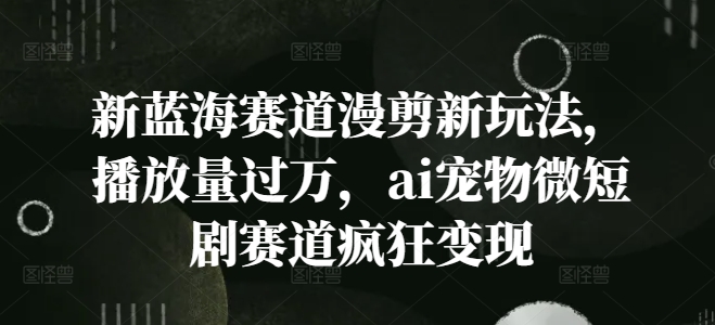 新蓝海赛道漫剪新玩法，播放量过万，ai宠物微短剧赛道疯狂变现【揭秘】-无双资源网