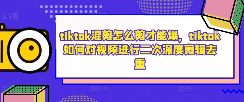 tiktok混剪怎么剪才能爆，tiktok如何对视频进行二次深度剪辑去重-无双资源网