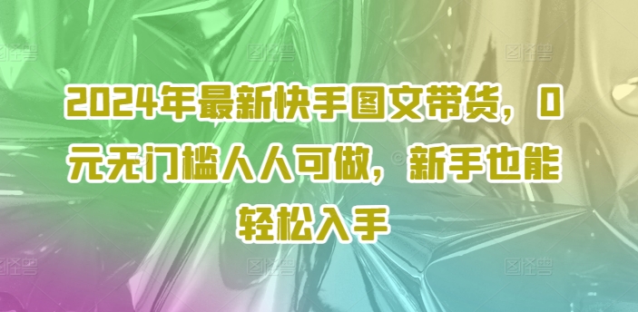 2024年最新快手图文带货，0元无门槛人人可做，新手也能轻松入手-无双资源网