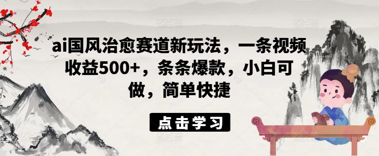 ai国风治愈赛道新玩法，一条视频收益500+，条条爆款，小白可做，简单快捷-无双资源网