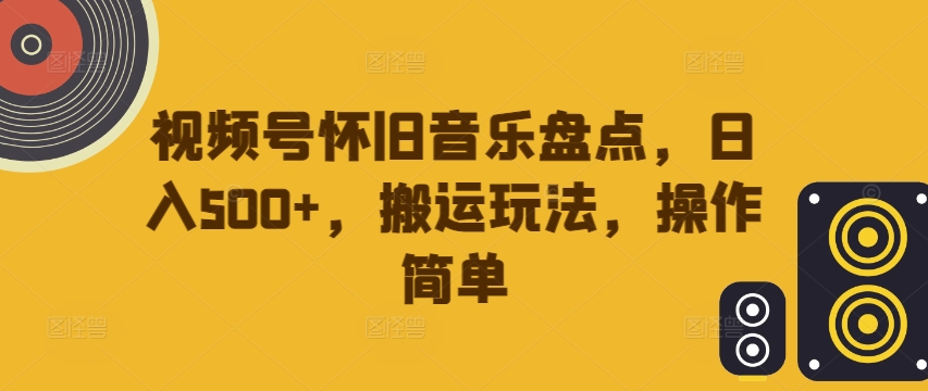 视频号怀旧音乐盘点，日入500+，搬运玩法，操作简单【揭秘】-无双资源网