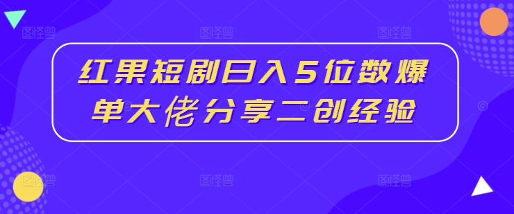 红果短剧日入5位数爆单大佬分享二创经验-无双资源网