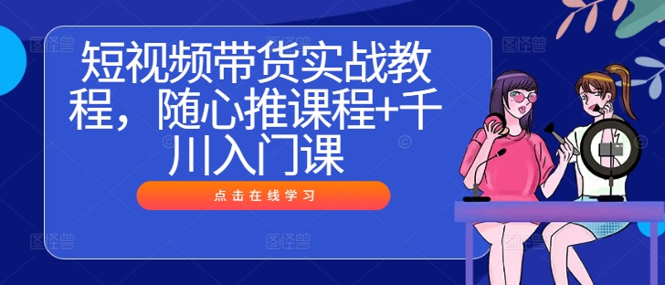 短视频带货实战教程，随心推课程+千川入门课-无双资源网