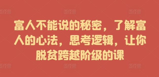 富人不能说的秘密，了解富人的心法，思考逻辑，让你脱贫跨越阶级的课-无双资源网