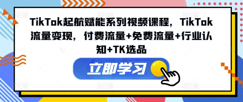 TikTok起航赋能系列视频课程，TikTok流量变现，付费流量+免费流量+行业认知+TK选品-无双资源网