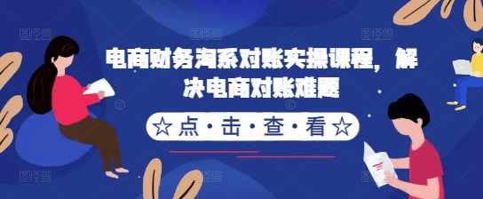 电商财务淘系对账实操课程，解决电商对账难题-无双资源网