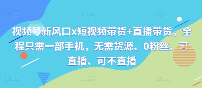 视频号新风口x短视频带货+直播带货，全程只需一部手机，无需货源、0粉丝、可直播、可不直播-无双资源网