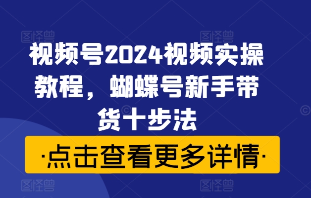 视频号2024视频实操教程，蝴蝶号新手带货十步法-无双资源网