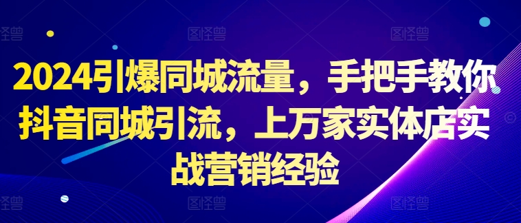 2024引爆同城流量，手把手教你抖音同城引流，上万家实体店实战营销经验-无双资源网