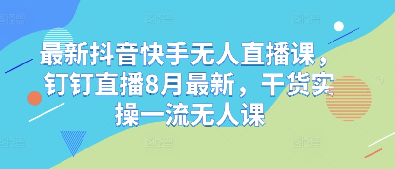 最新抖音快手无人直播课，钉钉直播8月最新，干货实操一流无人课-无双资源网