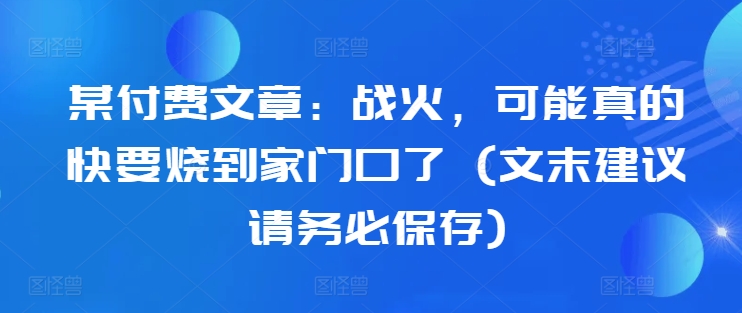 某付费文章：战火，可能真的快要烧到家门口了 (文末建议请务必保存)-无双资源网