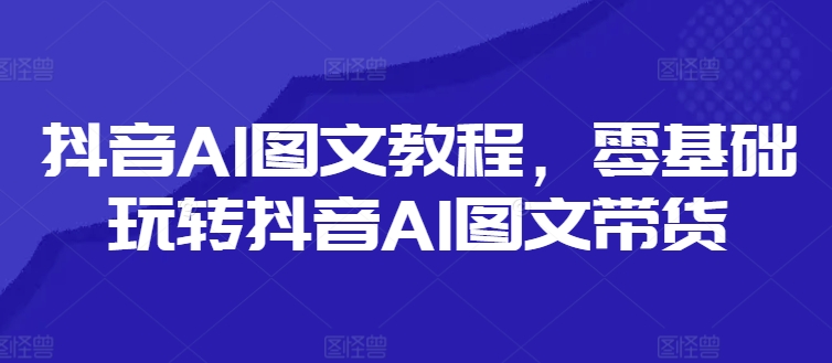 抖音AI图文教程，零基础玩转抖音AI图文带货-无双资源网