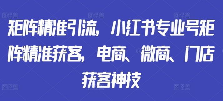 矩阵精准引流，小红书专业号矩阵精准获客，电商、微商、门店获客神技-无双资源网