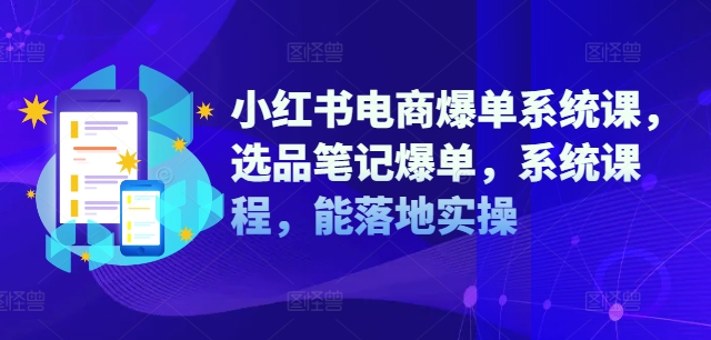 小红书电商爆单系统课，选品笔记爆单，系统课程，能落地实操-无双资源网