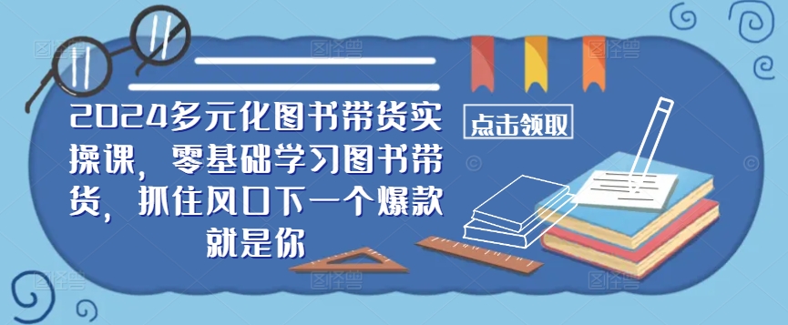 2024多元化图书带货实操课，零基础学习图书带货，抓住风口下一个爆款就是你-无双资源网