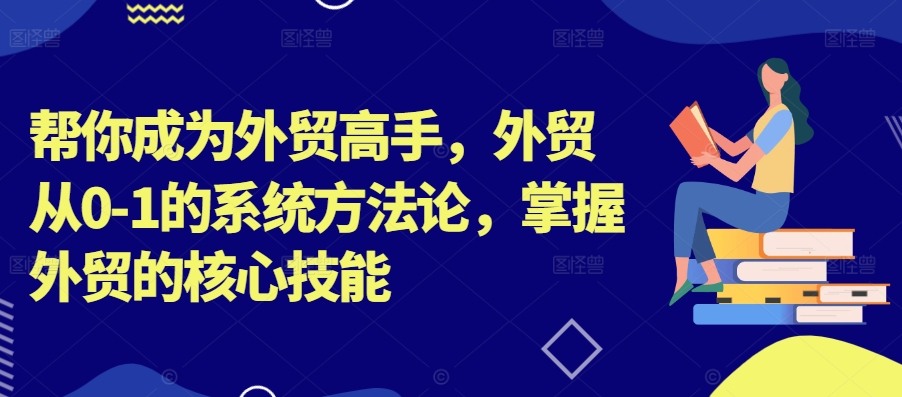 帮你成为外贸高手，外贸从0-1的系统方法论，掌握外贸的核心技能-无双资源网