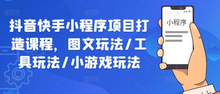 抖音快手小程序项目打造课程，图文玩法/工具玩法/小游戏玩法-无双资源网