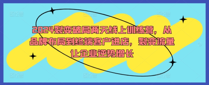 2024裂变破局两天线上训练营，从品牌布局到终端客户进店，裂变流量让企业逆势增长-无双资源网