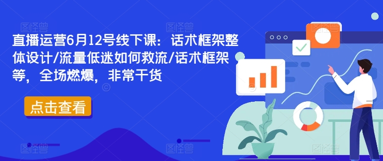 直播运营6月12号线下课：话术框架整体设计/流量低迷如何救流/话术框架等，全场燃爆，非常干货-无双资源网