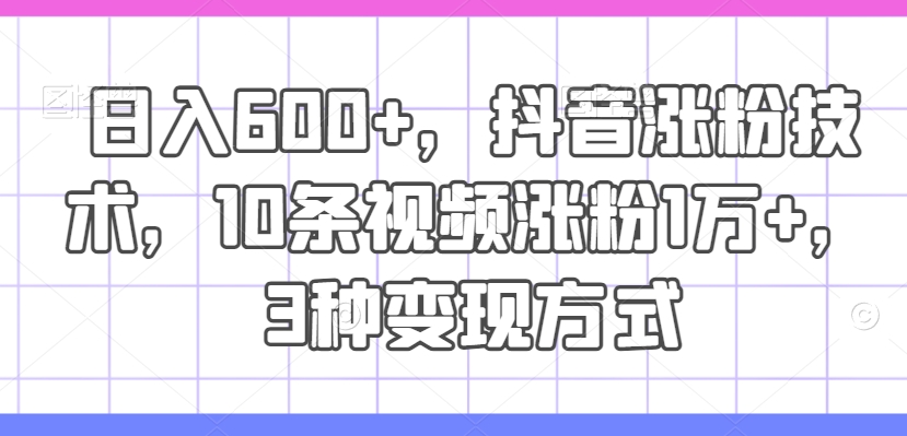 日入600+，抖音涨粉技术，10条视频涨粉1万+，3种变现方式【揭秘】-无双资源网