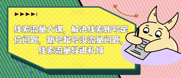 线索流量大课，解决线索账号定位问题，新号起号没流量问题，线索流量导进私域-无双资源网