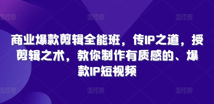 商业爆款剪辑全能班，传IP之道，授剪辑之术，教你制作有质感的、爆款IP短视频-无双资源网