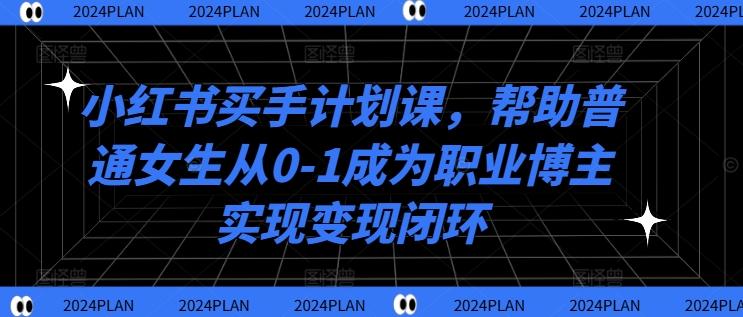 小红书买手计划课，帮助普通女生从0-1成为职业博主实现变现闭环-无双资源网