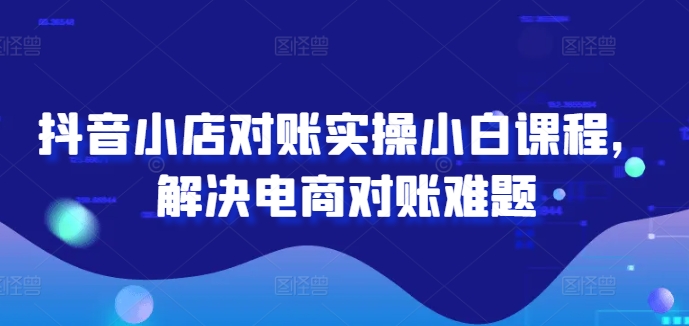 抖音小店对账实操小白课程，解决电商对账难题-无双资源网