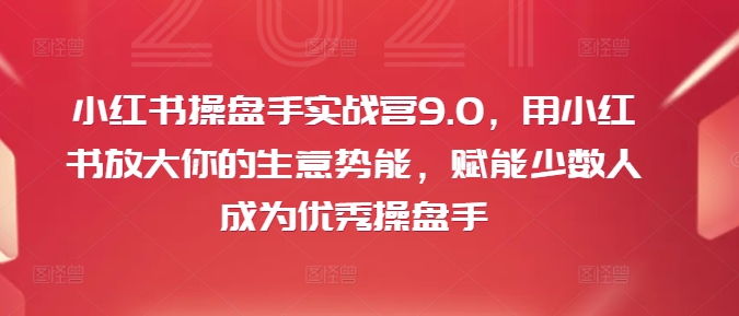 小红书操盘手实战营9.0，用小红书放大你的生意势能，赋能少数人成为优秀操盘手-无双资源网