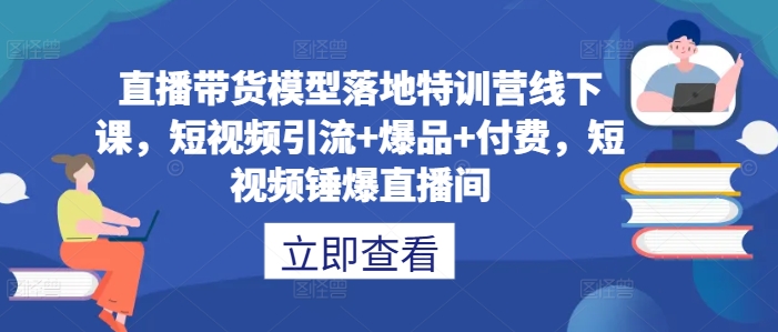 直播带货模型落地特训营线下课，​短视频引流+爆品+付费，短视频锤爆直播间-无双资源网