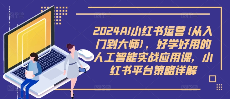 2024AI小红书运营(从入门到大师)，好学好用的人工智能实战应用课，小红书平台策略详解-无双资源网