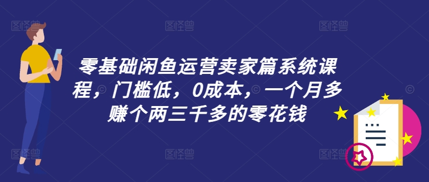 零基础闲鱼运营卖家篇系统课程，门槛低，0成本，一个月多赚个两三千多的零花钱-无双资源网