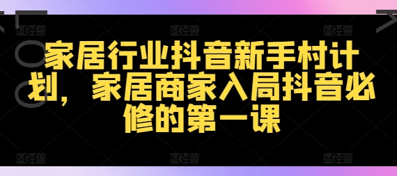 家居行业抖音新手村计划，家居商家入局抖音必修的第一课-无双资源网