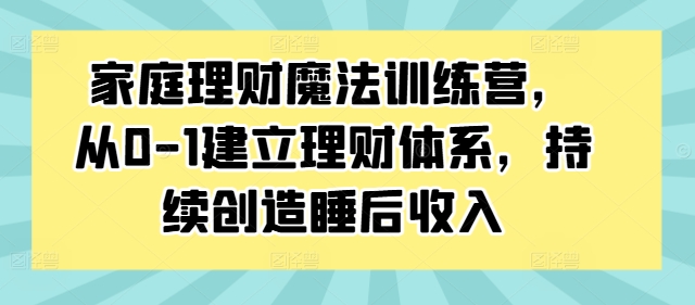 家庭理财魔法训练营，从0-1建立理财体系，持续创造睡后收入-无双资源网