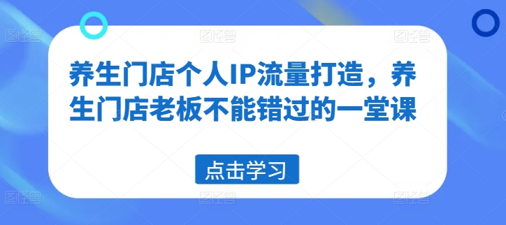 养生门店个人IP流量打造，养生门店老板不能错过的一堂课-无双资源网