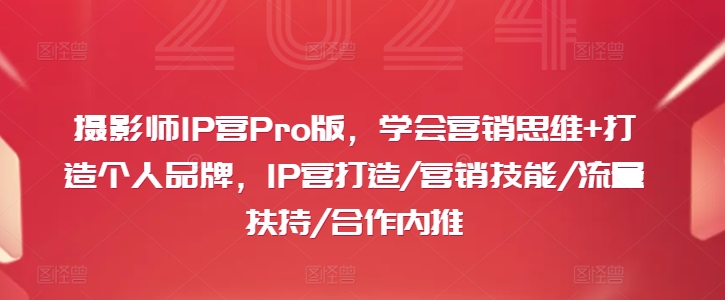 摄影师IP营Pro版，学会营销思维+打造个人品牌，IP营打造/营销技能/流量扶持/合作内推-无双资源网