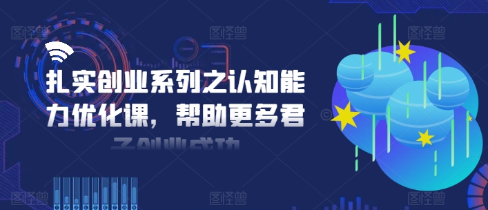 扎实创业系列之认知能力优化课，帮助更多君子创业成功-无双资源网