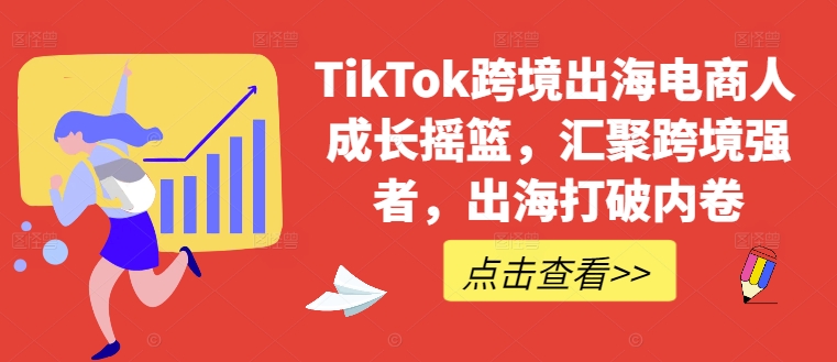 TikTok跨境出海电商人成长摇篮，汇聚跨境强者，出海打破内卷-无双资源网