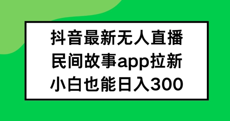 抖音无人直播，民间故事APP拉新，小白也能日入300+【揭秘】-无双资源网